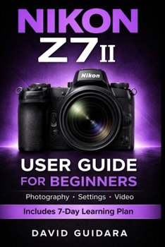 NIKON Z7II USER GUIDE for Beginners: Master Photography, Settings, and Video with Simple Step-by-Step Instructions and a 7-Day Learning Plan