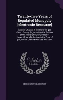 Hardcover Twenty-five Years of Regulated Monopoly [electronic Resource]: Another Chapter in the Haverhill gas Case: Closing Argument on the Petition of the Mayo Book