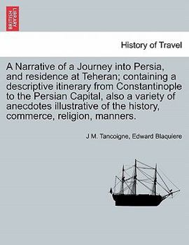 A Narrative of a Journey Into Persia, and Residence at Teheran: Containing a Descriptive Itinerary From Constantinople to the Persian Capital; Also a ... Religion, Manners, Customs of The...