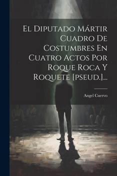 Paperback El Diputado Mártir Cuadro De Costumbres En Cuatro Actos Por Roque Roca Y Roquete [pseud.]... [Spanish] Book