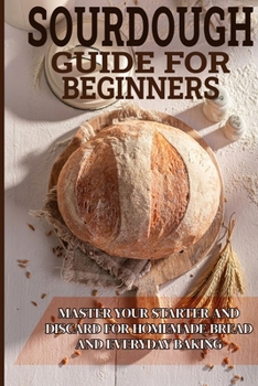 Paperback Sourdough Guide for Beginners: Master Your Starter and Discard for Homemade Bread and Everyday Baking Book