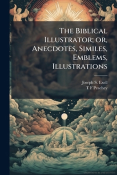 Paperback The Biblical Illustrator; or, Anecdotes, Similes, Emblems, Illustrations: Expository, Scientific, Georgraphical, Historical, and Homiletic, Gathered F Book