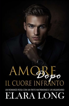 Amore Dopo Il Cuore Infranto: Un Romanzo Rosa Con Un Finto Matrimonio E Un Miliardario (Seconda Possibilità, Romanzo d'Ufficio) (Romanzo miliardario) (Italian Edition)