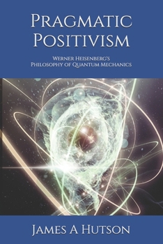 Paperback Pragmatic Positivism: Werner Heisenberg's Philosophy of Quantum Mechanics Book