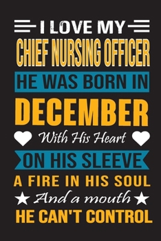 I Love My Chief  Nursing Officer  He Was Born In December With His Heart On His Sleeve A Fire In His Soul And A Mouth He Can’t Control: Chief Nursing ... Birthday Journal, Best Gift for Man and Women