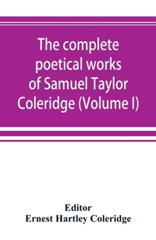 Complete Poetical Works. Including Poems and Versions of Poems now Published for the First Time. Edited With Textual and Bibliographical Notes by Ernest Hartley Coleridge; Volume 1