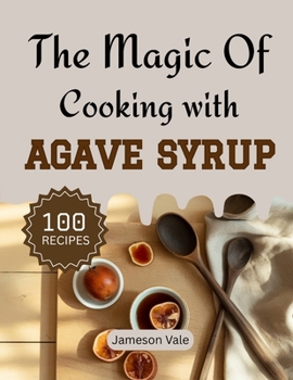 The magic Of Cooking With Agave Syrup: Traditional to Modern Agave Syrup Recipes for Every TASTE