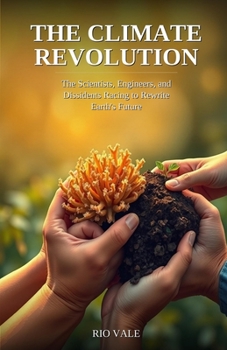 The Climate Revolution: The Scientists, Engineers, and Dissidents Racing to Rewrite Earth's Future