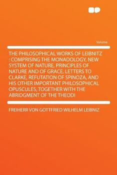 Paperback The Philosophical Works of Leibnitz: Comprising the Monadology, New System of Nature, Principles of Nature and of Grace, Letters to Clarke, Refutation Book