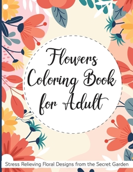 Flowers Coloring Book for Adult: Stress Relieving Flower Designs from the Secret Garden Adult Coloring Book with Bouquets, Wreaths, Swirls, ... Bunches and a Variety of Flower Drawings