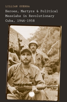 Hardcover Heroes, Martyrs, and Political Messiahs in Revolutionary Cuba, 1946-1958 Book