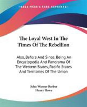 The Loyal West In The Times Of The Rebellion: Also, Before And Since, Being An Encyclopedia And Panorama Of The Western States, Pacific States And Territories Of The Union
