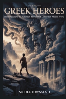 THE GREEK HEROES: From Medusa to the Minotaur, Stories That Defined an Ancient World