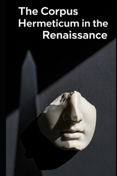 The Corpus Hermeticum in the Renaissance: Ficino, Pico, and the Birth of Occult Philosophy (Lucid History)