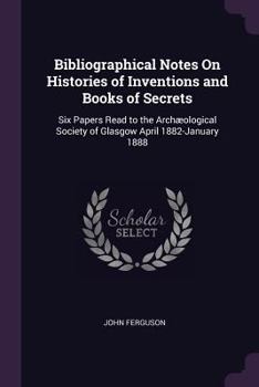 Paperback Bibliographical Notes On Histories of Inventions and Books of Secrets: Six Papers Read to the Archæological Society of Glasgow April 1882-January 1888 Book