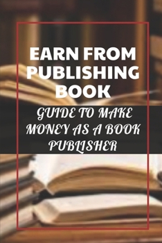 Paperback Earn From Publishing Book: Guide To Make Money As A Book Publisher: How To Get A Book Published Book