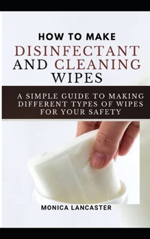 Paperback How to Make Your Own Disinfectant and Cleansing Wipes: Step by Step DIY Guideon Making Disinfectant and Cleansing Wipes Book