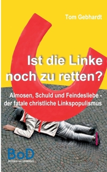 Ist die Linke noch zu retten?: Almosen, Schuld und Feindesliebe - der fatale christliche Linkspopulismus