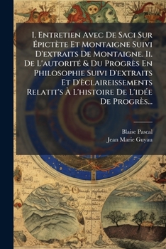 I. Entretien Avec De Saci Sur Épictète Et Montaigne Suivi D'extraits De Montaigne. Ii. De L'autorité & Du Progrès En Philosophie Suivi D'extraits Et ... De L'idée De Progrès...