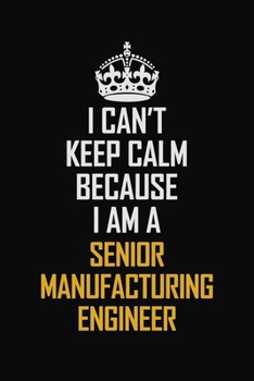 Paperback I Can't Keep Calm Because I Am A Senior Manufacturing Engineer: Motivational Career Pride Quote 6x9 Blank Lined Job Inspirational Notebook Journal Book