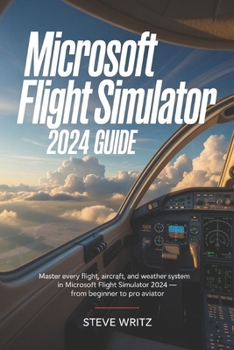 Microsoft flight Simulator 2024 Guide: Master Every Flight, Aircraft, and Weather System in Microsoft Flight Simulator 2024 — From Beginner to Pro Aviator