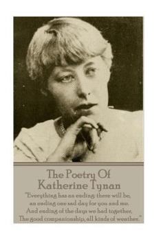 Paperback The Poetry Of Katherine Tynan: ?Everything has an ending: there will be, an ending one sad day for you and me. And ending of the days we had together Book