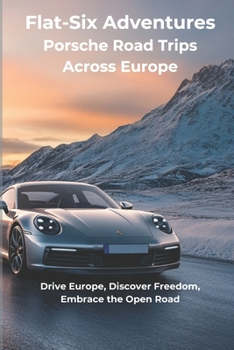 Flat-Six Adventures - Porsche Road Trips Across Europe: Drive Europe, Discover Freedom, Embrace the Open Road