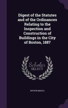 Hardcover Digest of the Statutes and of the Ordinances Relating to the Inspection and Construction of Buildings in the City of Boston, 1887 Book