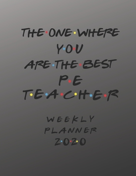 PE Teacher Weekly Planner 2020 - The One Where You Are The Best: PE Teacher Friends Gift Idea For Men & Women | Weekly Planner Schedule Book Lesson ... To Do List & Notes Sections | Calendar Views
