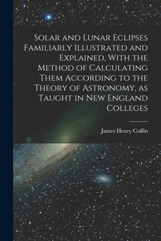 Paperback Solar and Lunar Eclipses Familiarly Illustrated and Explained, With the Method of Calculating Them According to the Theory of Astronomy, as Taught in Book