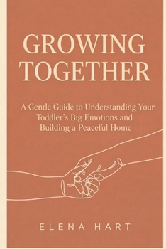 Growing Together: A Gentle Guide to Understanding Your Toddler’s Big Emotions and Building a Peaceful Home
