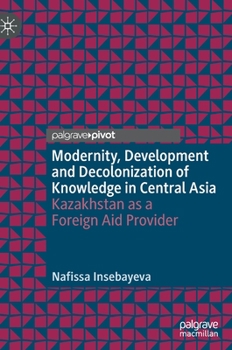 Hardcover Modernity, Development and Decolonization of Knowledge in Central Asia: Kazakhstan as a Foreign Aid Provider Book
