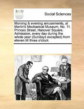 Morning & evening amusements, at Merlin's Mechanical Museum, No.11. Princes Street, Hanover Square. Admission, every day during the whole year (Sundays excepted) from eleven till three o'clock