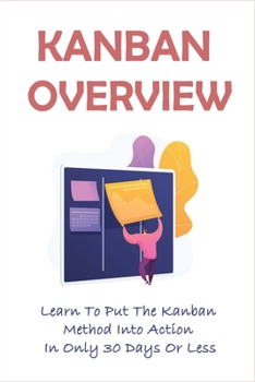 Paperback Kanban Overview: Learn To Put The Kanban Method Into Action In Only 30 Days Or Less: What Is The Best Way To Use Kanban Book