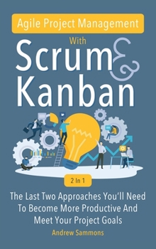 Hardcover Agile Project Management With Scrum + Kanban 2 In 1: The Last 2 Approaches You'll Need To Become More Productive And Meet Your Project Goals Book