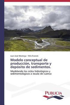 Modelo conceptual de producción, transporte y depósito de sedimentos.: Modelando los ciclos hidrológicos y sedimentológicos a escala de cuenca