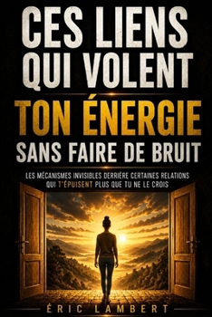 Ces liens qui volent ton énergie sans faire de bruit: Les mécanismes invisibles derrière certaines relations qui t’épuisent plus que tu ne le crois (French Edition)