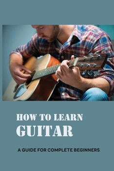 Paperback How To Learn Guitar: A Guide For Complete Beginners: Beginner Guitar Book