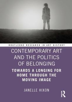 Contemporary Art and the Politics of Belonging: Towards a Longing for Home through the Moving Image (Routledge Research in Art History)