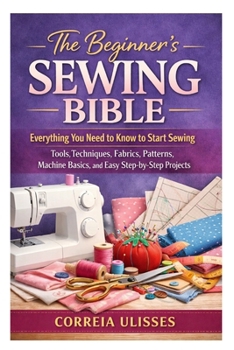Paperback The Beginner's Sewing Bible: Everything You Need to Know to Start Sewing: Tools, Techniques, Fabrics, Patterns, Machine Basics, and Easy Step-by-Step Book