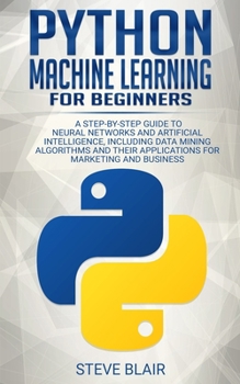 Paperback Python Machine Learning for Beginners: A Step-By-Step Guide to Neural Networks and Artificial Intelligence, Including Data Mining Algorithms and Their Book