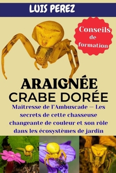 ARAIGNÉE CRABE DORÉE: Maîtresse de l’Ambuscade — Les secrets de cette chasseuse changeante de couleur et son rôle dans les écosystèmes de jardin (French Edition)