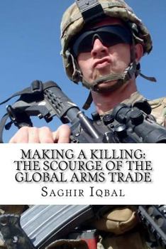Making a Killing: The Scourge of the Global Arms Trade: Making a Killing: The Scourge of the Global Arms Trade