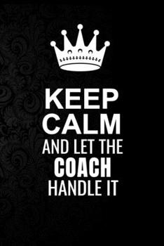 Paperback Keep Calm and Let the Coach Handle It: 6*9 Inch 100 Pages Coach Blanked Lined Journal / Notebooks as Gift for Your friend, coworker, Spouse, Dad Or An Book