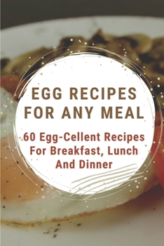 Paperback Egg Recipes For Any Meal: 60 Egg-Cellent Recipes For Breakfast, Lunch And Dinner: Egg Recipes For Breakfast Book