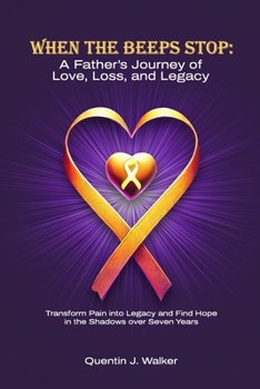 When the Beeps Stop: A Father’s Journey of Love, Loss, and Legacy: (Transform Pain into Legacy and Find Hope in the Shadows over Seven Years)
