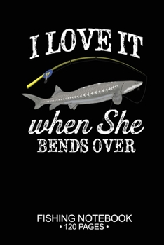 I Love It When She Bends Over Fishing Notebook 120 Pages: 6"x 9'' Lined Paperback White Sturgeon Fish-ing Freshwater Game Fly Journal Composition Notes Day Planner Notepad Log-Book Paper Sheets School