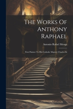Paperback The Works Of Anthony Raphael: First Painter To His Catholic Majesty Charles Iii Book