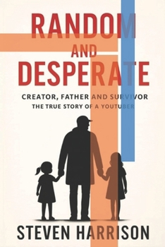 Creator, Father and Survivor — The True Story of a YouTuber: RANDOM AND DESPERATE