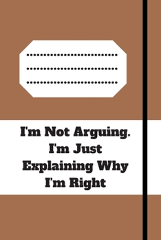 I'm Not Arguing. I'm Just Explaining Why I'm Right: 120 pages notebook with glossy cover .cream paper .different designs with different colors